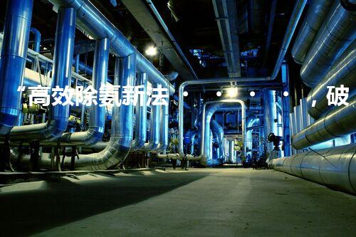 “高效除氨新法，破解氨氮廢水超標(biāo)難題”